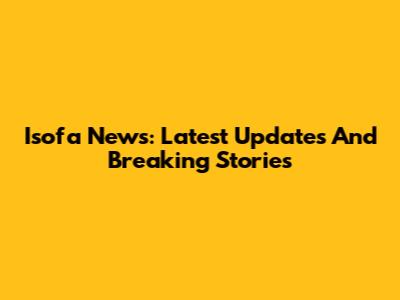 Isofa News: Latest Updates And Breaking Stories