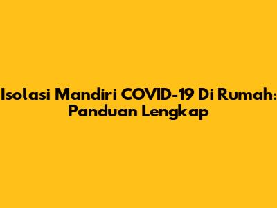 Isolasi Mandiri COVID-19 Di Rumah: Panduan Lengkap