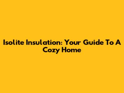 Isolite Insulation: Your Guide To A Cozy Home