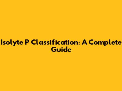 Isolyte P Classification: A Complete Guide