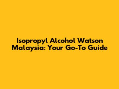Isopropyl Alcohol Watson Malaysia: Your Go-To Guide