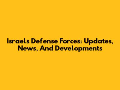 Israel's Defense Forces: Updates, News, And Developments