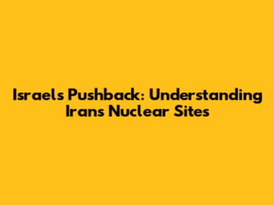 Israel's Pushback: Understanding Iran's Nuclear Sites