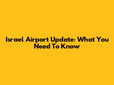 Israel Airport Update: What You Need To Know