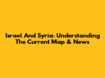 Israel And Syria: Understanding The Current Map & News