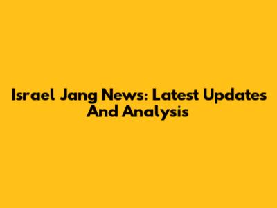 Israel Jang News: Latest Updates And Analysis
