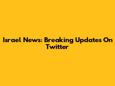 Israel News: Breaking Updates On Twitter