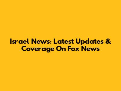 Israel News: Latest Updates & Coverage On Fox News