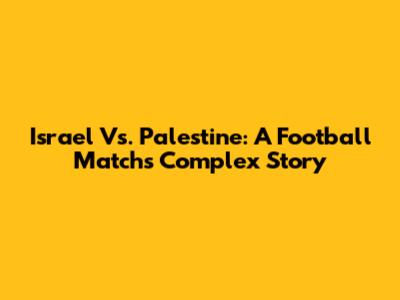 Israel Vs. Palestine: A Football Match's Complex Story