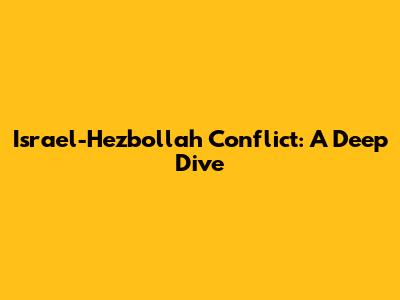 Israel-Hezbollah Conflict: A Deep Dive