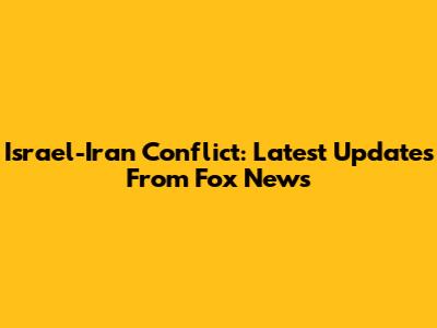Israel-Iran Conflict: Latest Updates From Fox News
