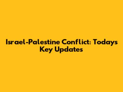 Israel-Palestine Conflict: Today's Key Updates