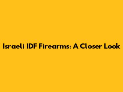 Israeli IDF Firearms: A Closer Look