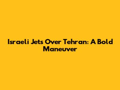 Israeli Jets Over Tehran: A Bold Maneuver