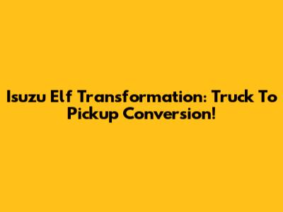 Isuzu Elf Transformation: Truck To Pickup Conversion!
