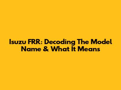 Isuzu FRR: Decoding The Model Name & What It Means