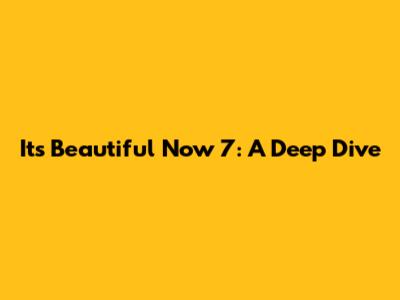 It's Beautiful Now 7: A Deep Dive