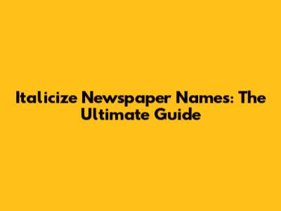 Italicize Newspaper Names: The Ultimate Guide