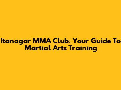 Itanagar MMA Club: Your Guide To Martial Arts Training