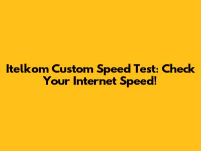 Itelkom Custom Speed Test: Check Your Internet Speed!