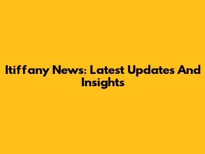 Itiffany News: Latest Updates And Insights