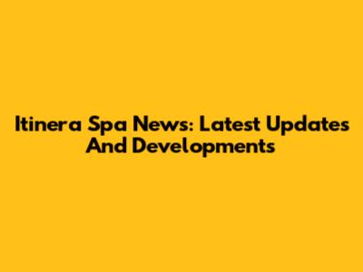 Itinera Spa News: Latest Updates And Developments
