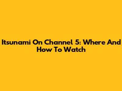 Itsunami On Channel 5: Where And How To Watch