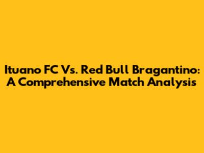 Ituano FC Vs. Red Bull Bragantino: A Comprehensive Match Analysis