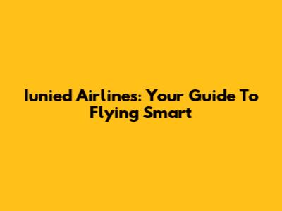 Iunied Airlines: Your Guide To Flying Smart