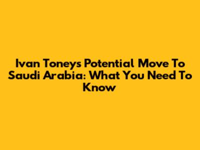 Ivan Toney's Potential Move To Saudi Arabia: What You Need To Know
