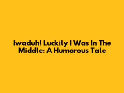 Iwaduh! Luckily I Was In The Middle: A Humorous Tale