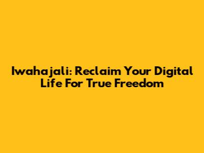 Iwahajali: Reclaim Your Digital Life For True Freedom