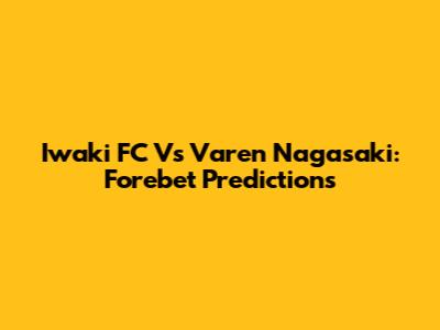 Iwaki FC Vs Varen Nagasaki: Forebet Predictions