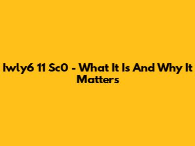 Iwly6 11 Sc0 - What It Is And Why It Matters