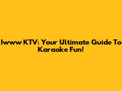 Iwww KTV: Your Ultimate Guide To Karaoke Fun!