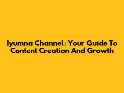 Iyumna Channel: Your Guide To Content Creation And Growth