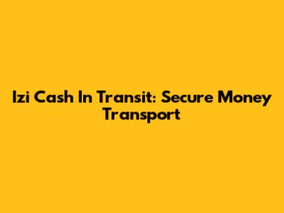 Izi Cash In Transit: Secure Money Transport