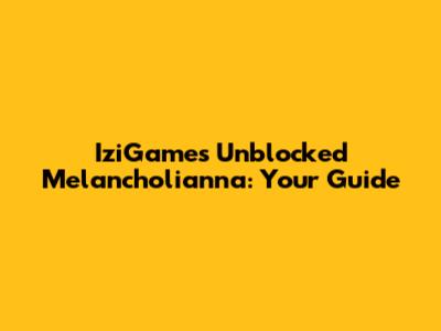 IziGames Unblocked Melancholianna: Your Guide