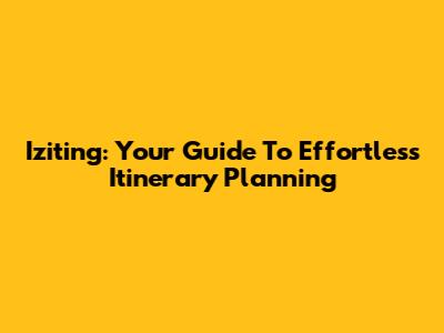 Iziting: Your Guide To Effortless Itinerary Planning