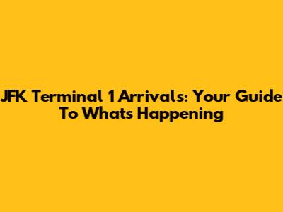 JFK Terminal 1 Arrivals: Your Guide To What's Happening