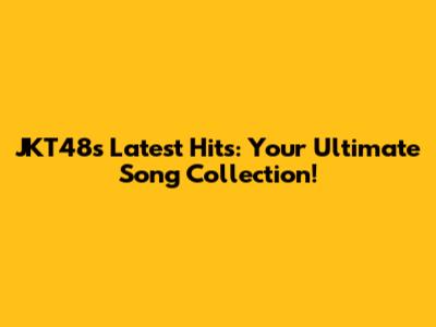 JKT48's Latest Hits: Your Ultimate Song Collection!