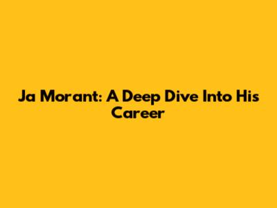 Ja Morant: A Deep Dive Into His Career