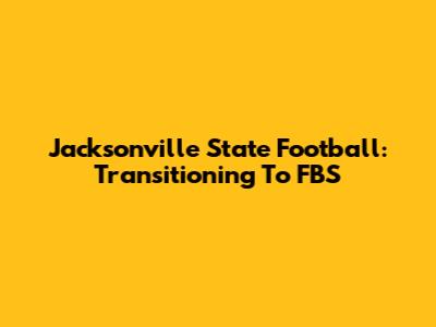 Jacksonville State Football: Transitioning To FBS