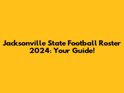 Jacksonville State Football Roster 2024: Your Guide!