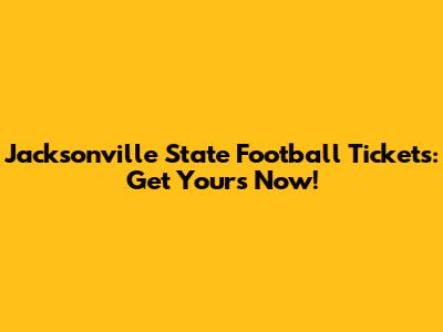 Jacksonville State Football Tickets: Get Yours Now!