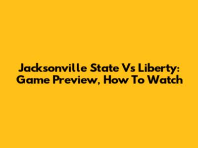 Jacksonville State Vs Liberty: Game Preview, How To Watch
