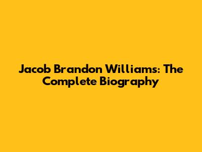 Jacob Brandon Williams: The Complete Biography