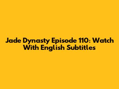 Jade Dynasty Episode 110: Watch With English Subtitles