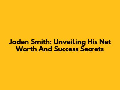 Jaden Smith: Unveiling His Net Worth And Success Secrets
