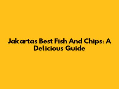 Jakarta's Best Fish And Chips: A Delicious Guide